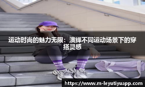 运动时尚的魅力无限：演绎不同运动场景下的穿搭灵感