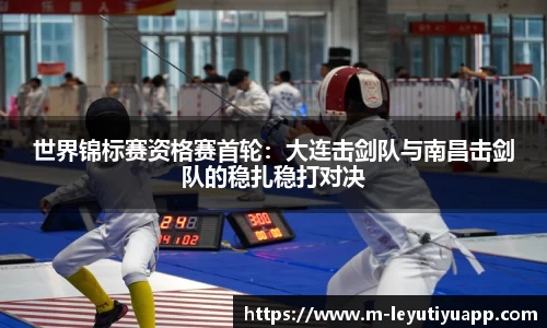 世界锦标赛资格赛首轮：大连击剑队与南昌击剑队的稳扎稳打对决