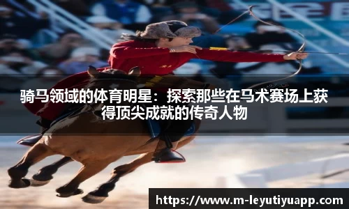 骑马领域的体育明星：探索那些在马术赛场上获得顶尖成就的传奇人物