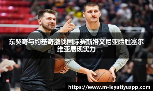 东契奇与约基奇激战国际赛斯洛文尼亚险胜塞尔维亚展现实力